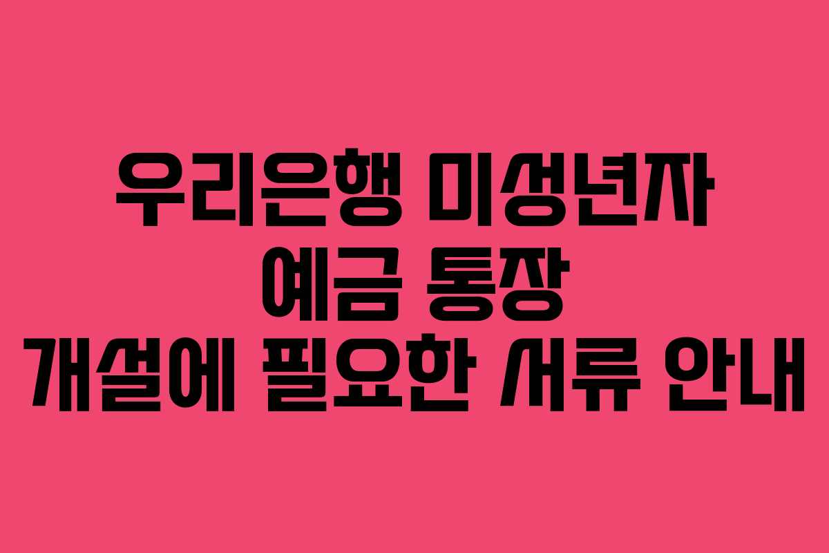 우리은행 미성년자 예금 통장 개설에 필요한 서류 안내 우리은행 미성년자 예금 통장 개설에 필요한 서류 안내