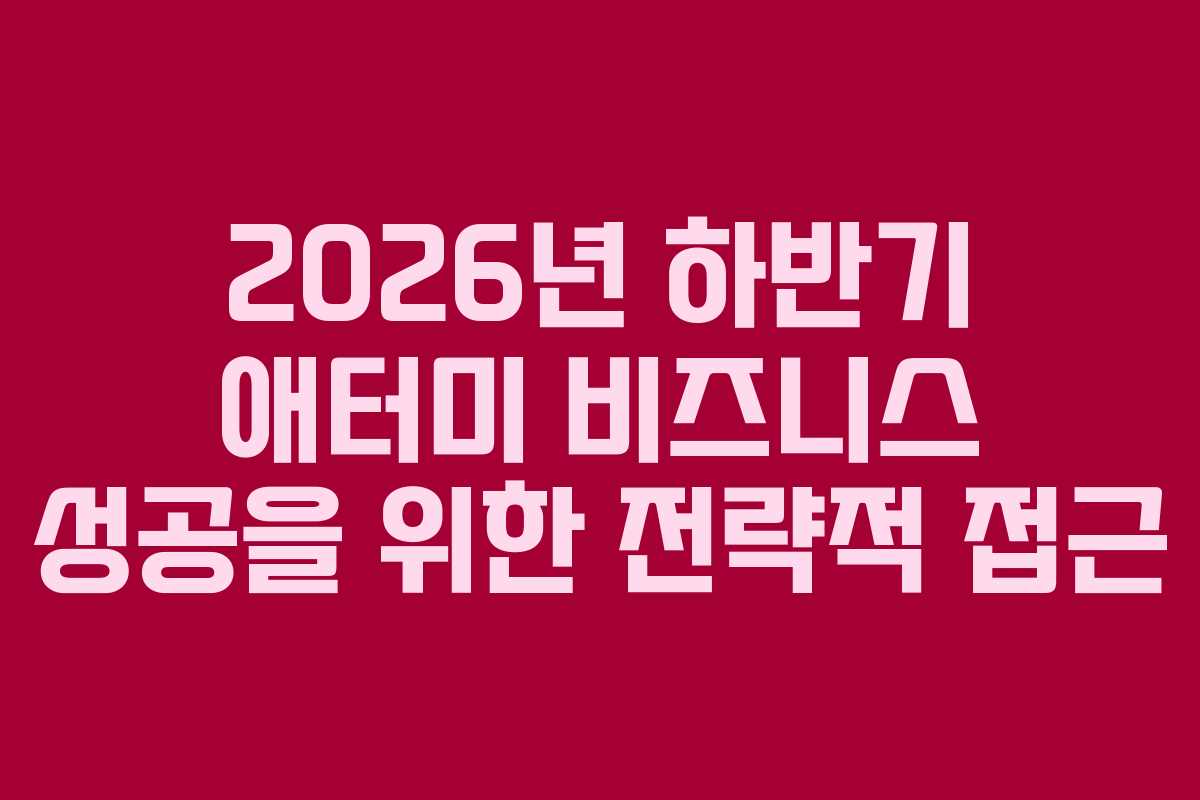 2026년 하반기 애터미 비즈니스 성공을 위한 전략적 접근