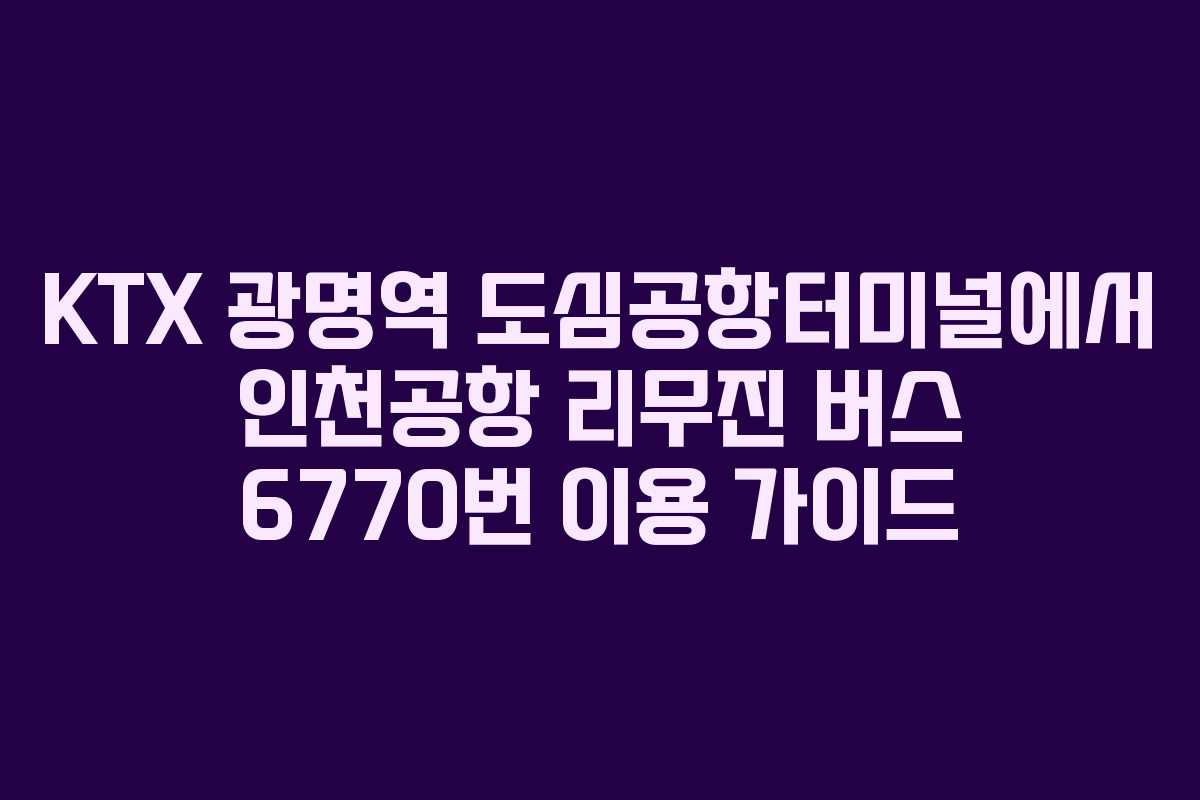 KTX 광명역 도심공항터미널에서 인천공항 리무진 버스 6770번 이용 가이드 KTX 광명역 도심공항터미널에서 인천공항 리무진 버스 6770번 이용 가이드