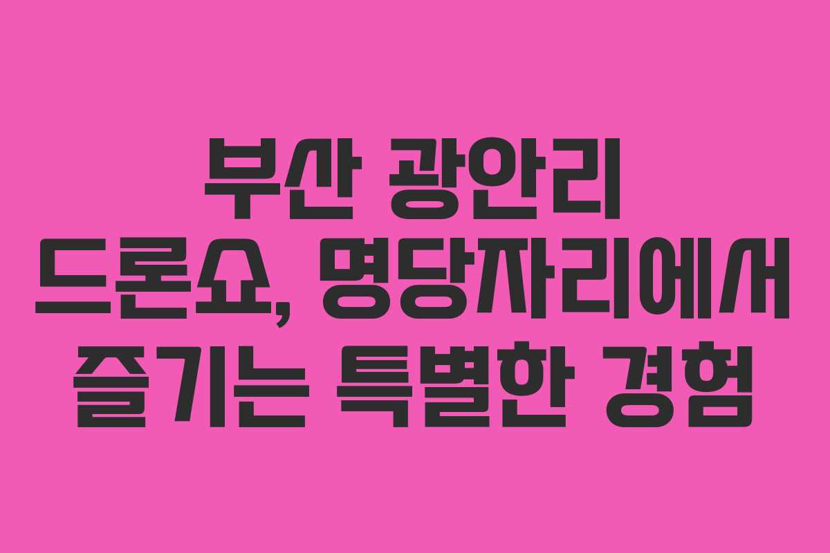 부산 광안리 드론쇼, 명당자리에서 즐기는 특별한 경험