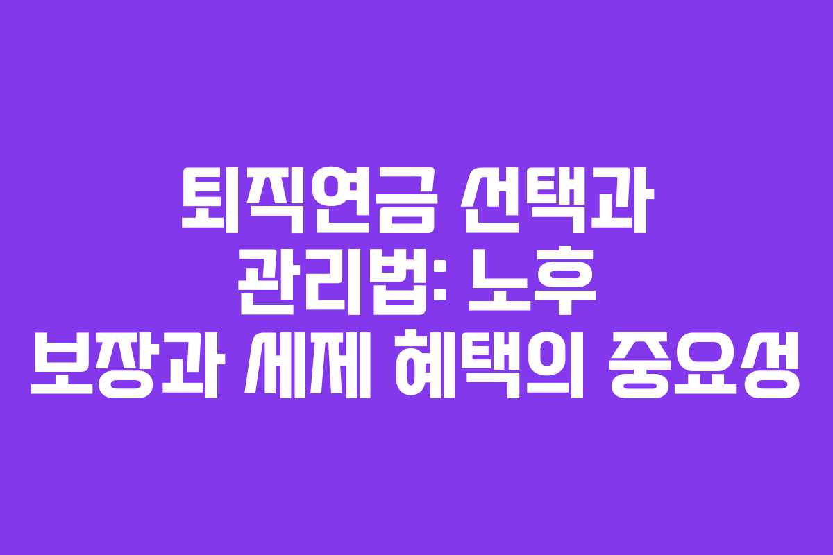 퇴직연금 선택과 관리법: 노후 보장과 세제 혜택의 중요성
