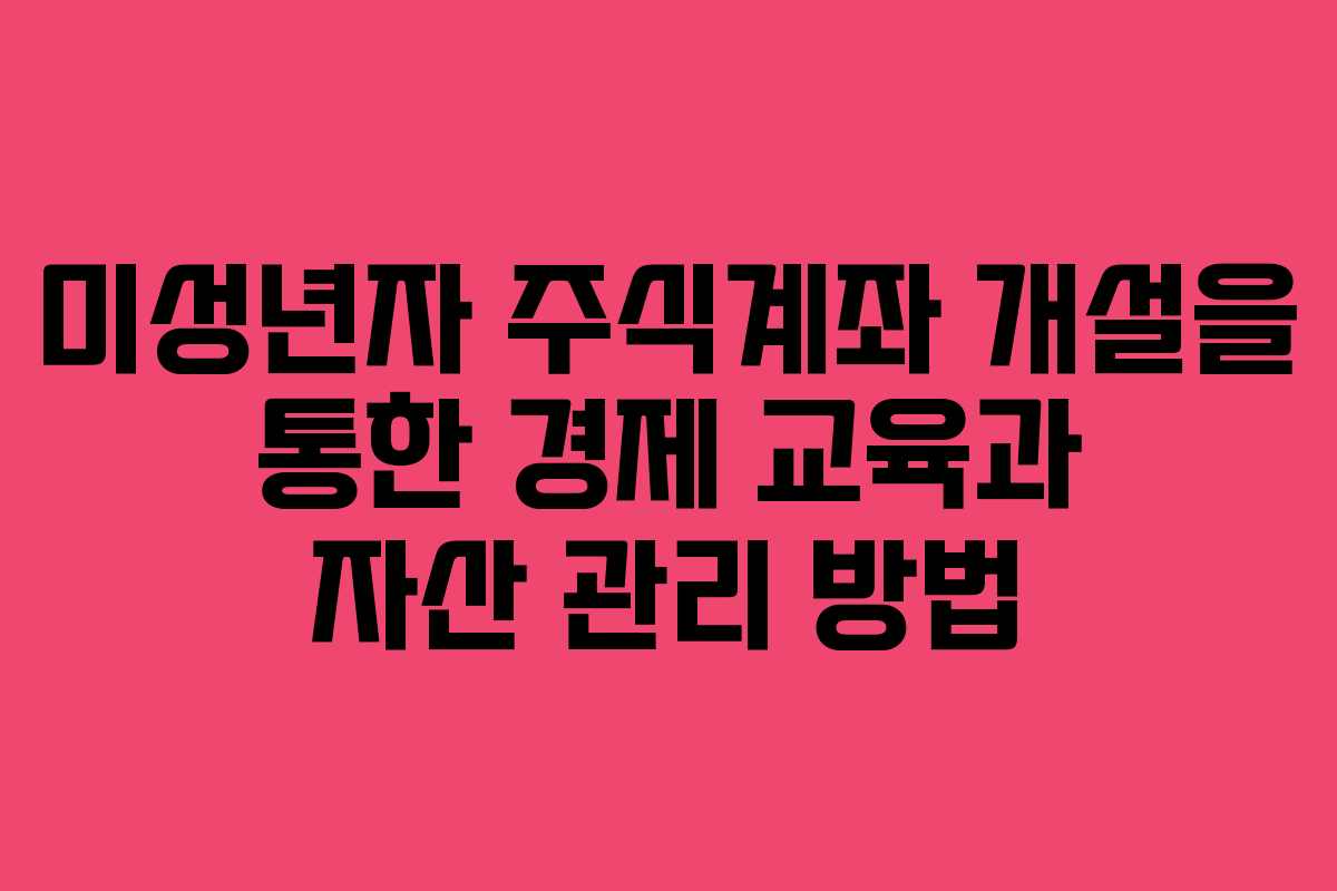미성년자 주식계좌 개설을 통한 경제 교육과 자산 관리 방법 미성년자 주식계좌 개설을 통한 경제 교육과 자산 관리 방법