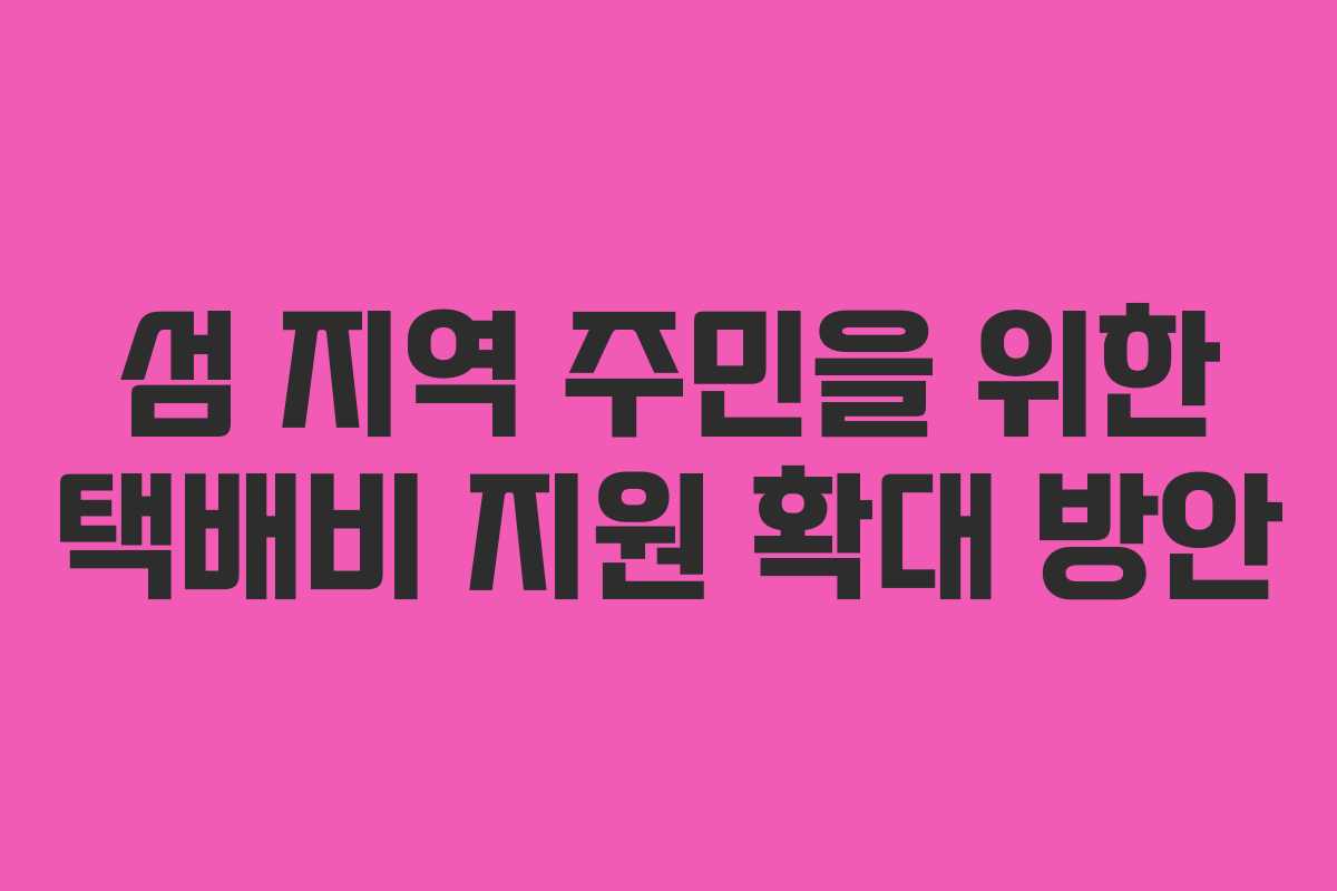 섬 지역 주민을 위한 택배비 지원 확대 방안