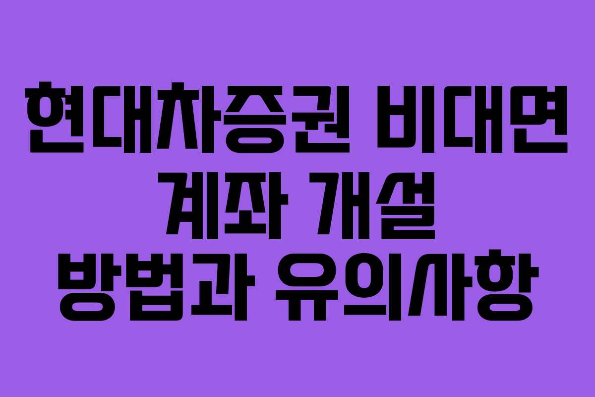 현대차증권 비대면 계좌 개설 방법과 유의사항
