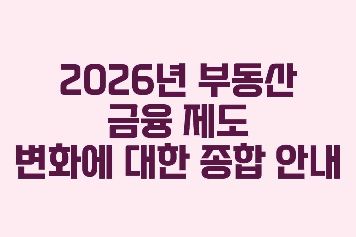2026년 부동산 금융 제도 변화에 대한 종합 안내