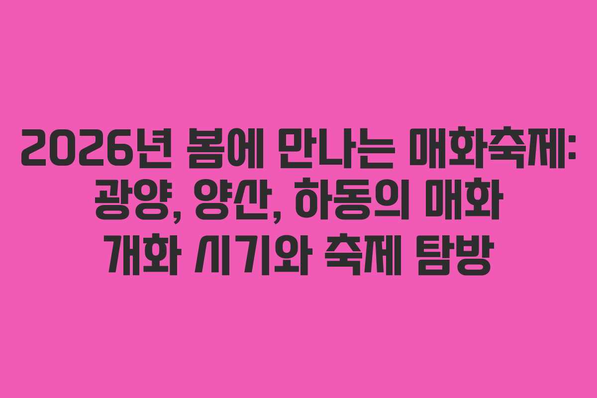 2026년 봄에 만나는 매화축제: 광양, 양산, 하동의 매화 개화 시기와 축제 탐방