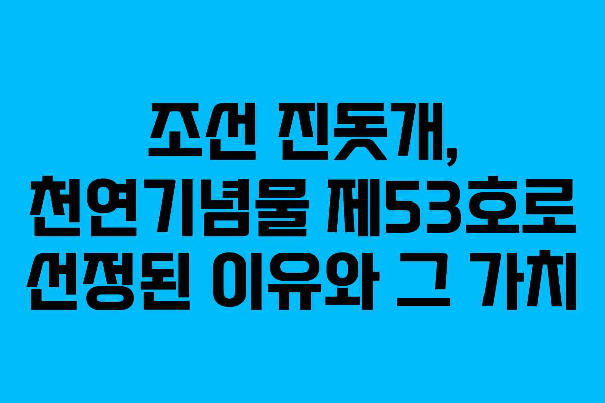 조선 진돗개, 천연기념물 제53호로 선정된 이유와 그 가치