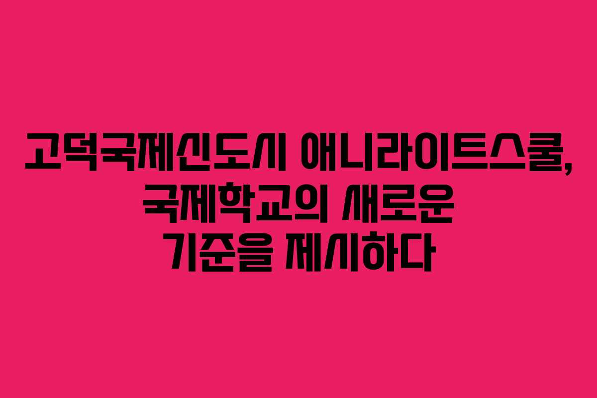 고덕국제신도시 애니라이트스쿨, 국제학교의 새로운 기준을 제시하다