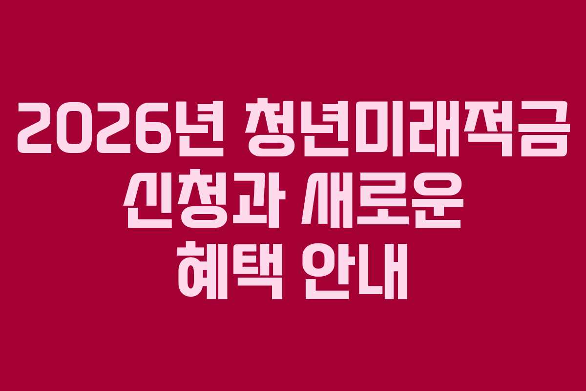 2026년 청년미래적금 신청과 새로운 혜택 안내