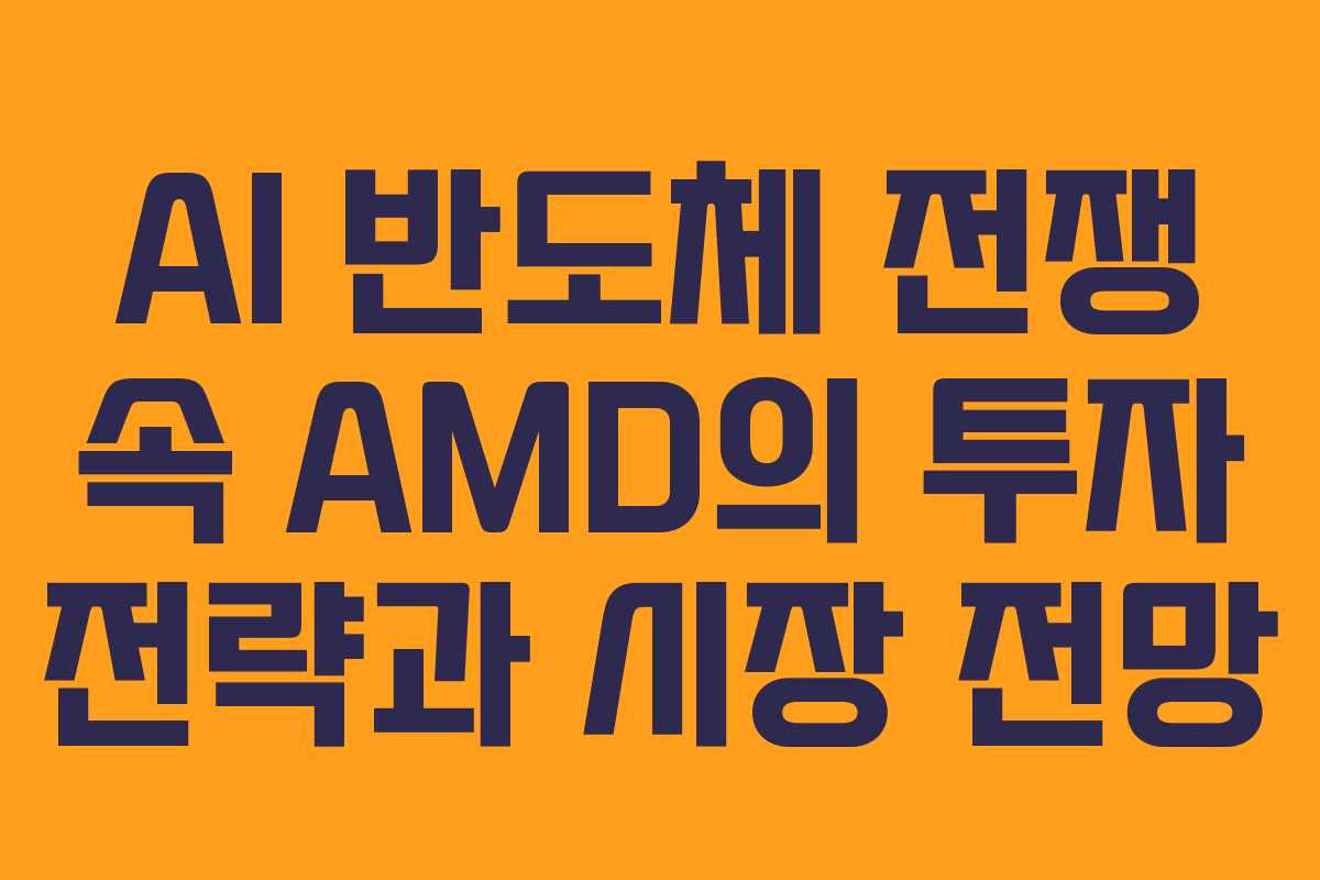 AI 반도체 전쟁 속 AMD의 투자 전략과 시장 전망