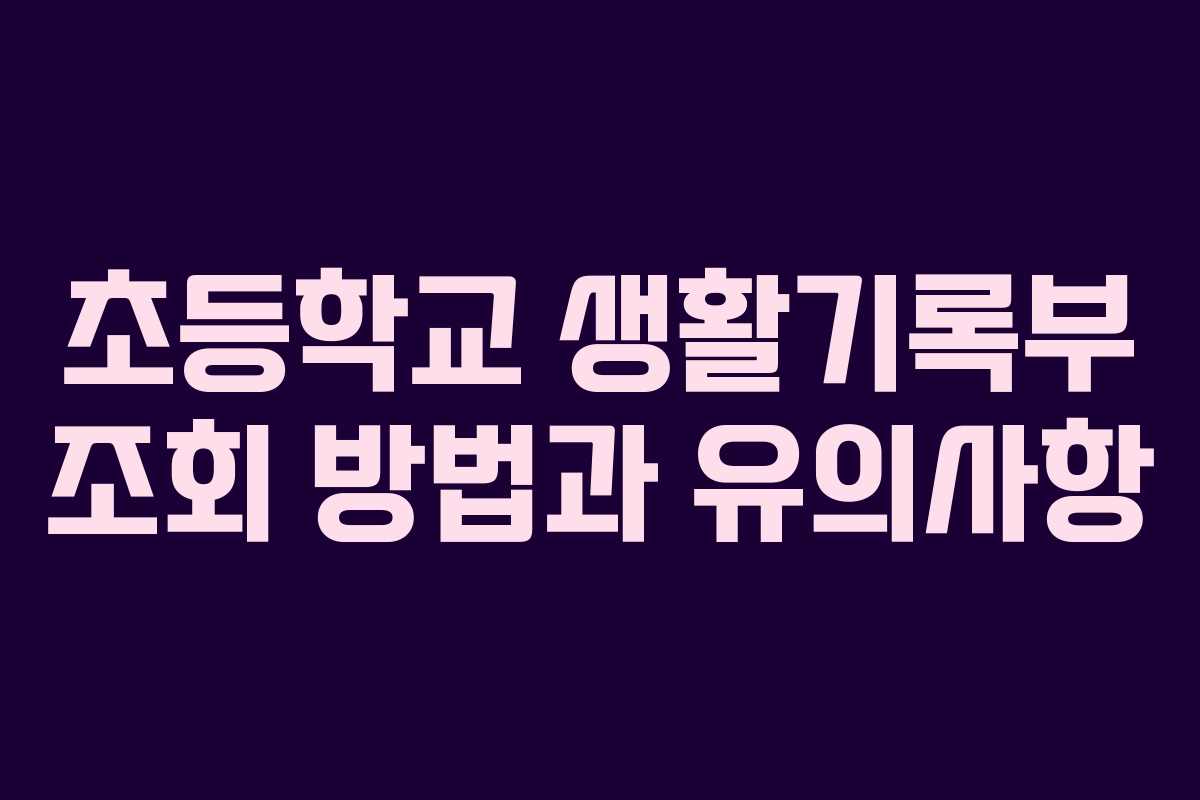 초등학교 생활기록부 조회 방법과 유의사항