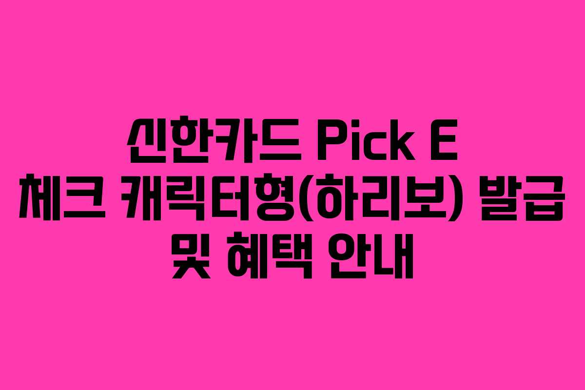 신한카드 Pick E 체크 캐릭터형(하리보) 발급 및 혜택 안내