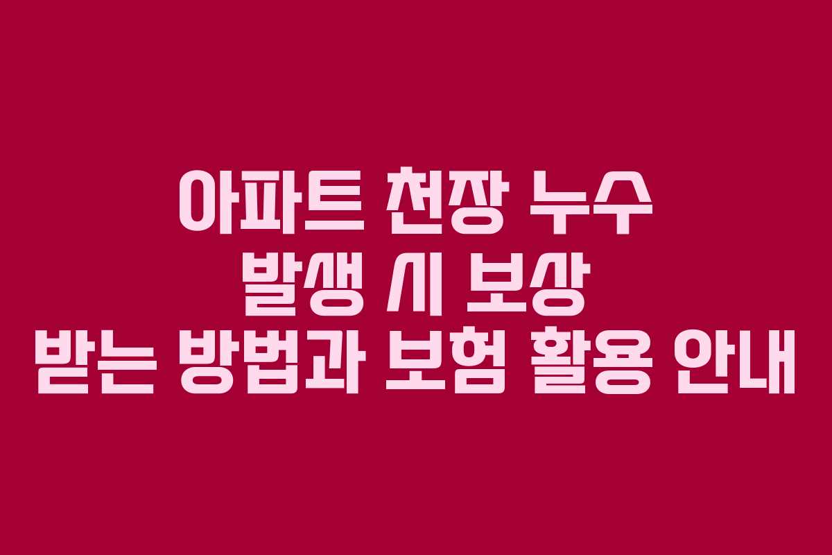 아파트 천장 누수 발생 시 보상 받는 방법과 보험 활용 안내 아파트 천장 누수 발생 시 보상 받는 방법과 보험 활용 안내