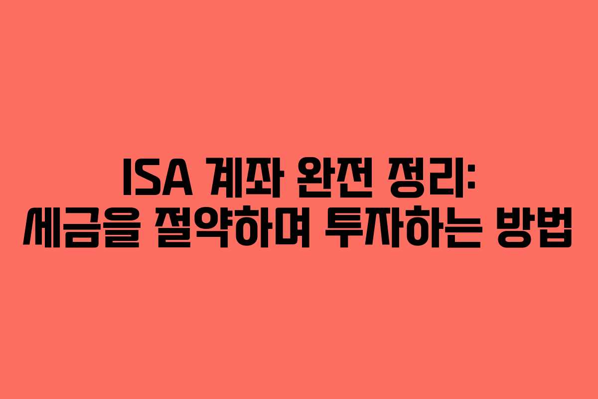 ISA 계좌 완전 정리: 세금을 절약하며 투자하는 방법
