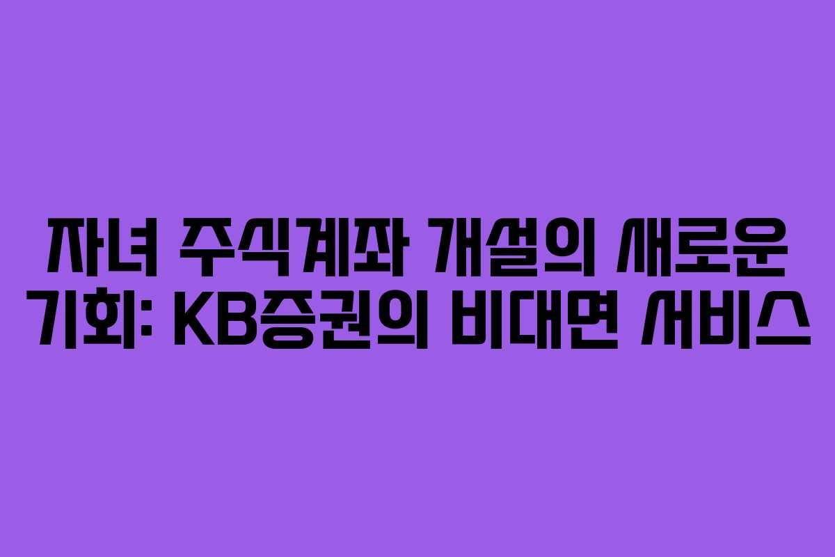 자녀 주식계좌 개설의 새로운 기회: KB증권의 비대면 서비스