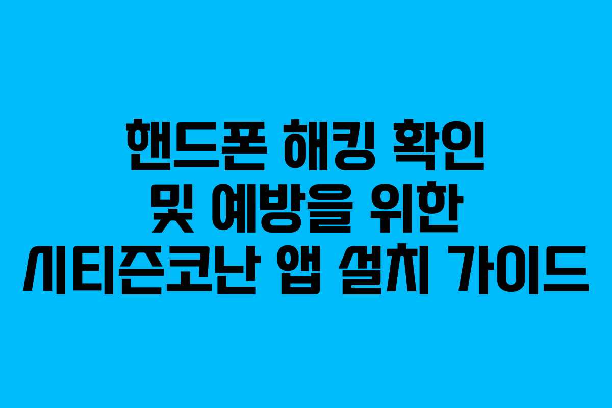 핸드폰 해킹 확인 및 예방을 위한 시티즌코난 앱 설치 가이드