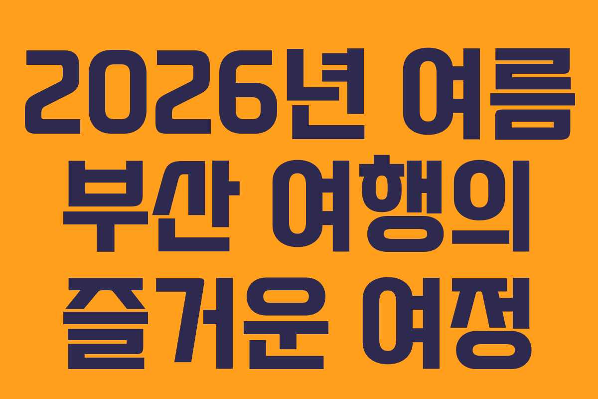 2026년 여름 부산 여행의 즐거운 여정