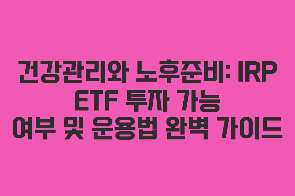 건강관리와 노후준비: IRP ETF 투자 가능 여부 및 운용법 완벽 가이드