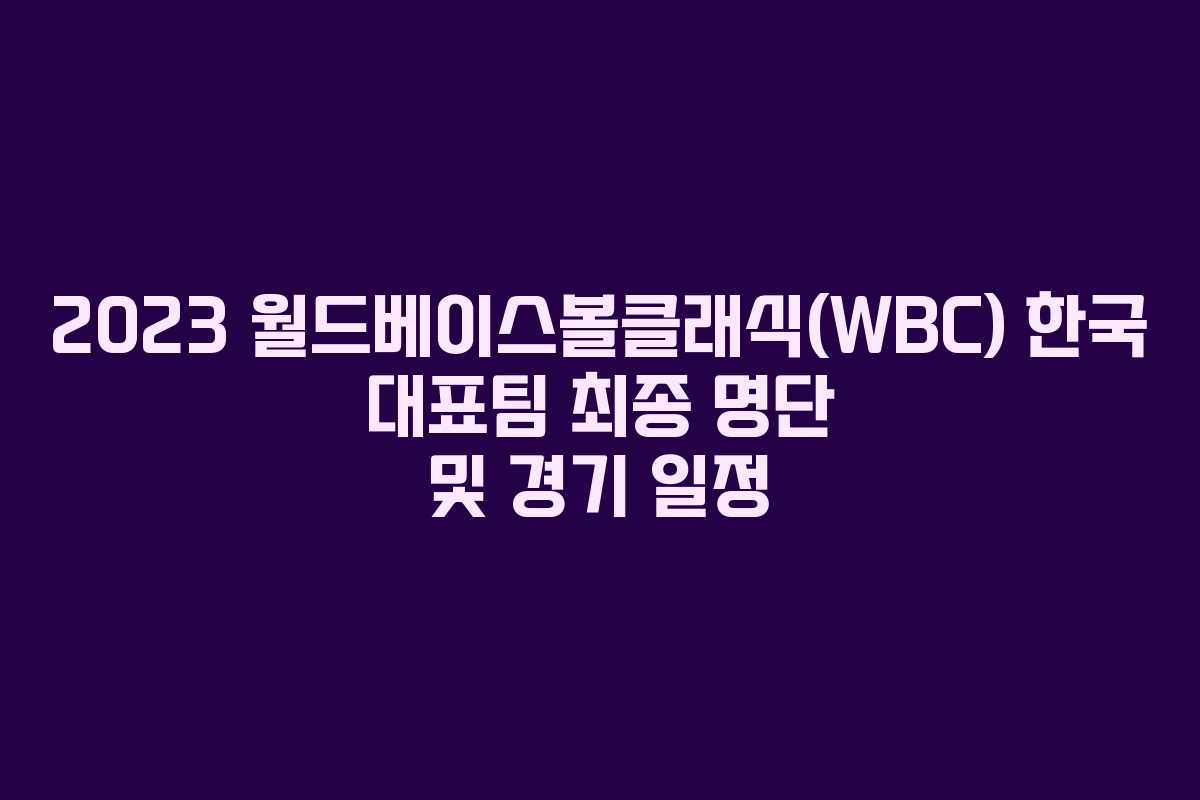 2023 월드베이스볼클래식(WBC) 한국 대표팀 최종 명단 및 경기 일정