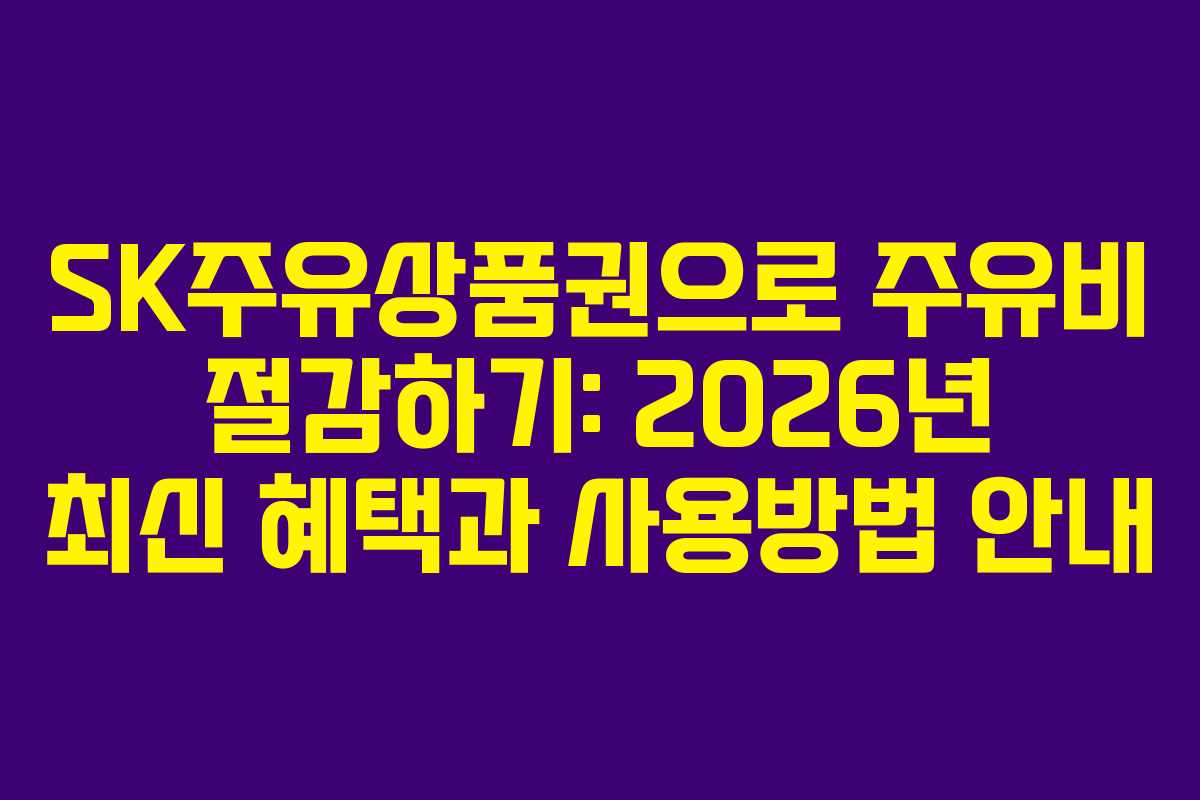 SK주유상품권으로 주유비 절감하기: 2026년 최신 혜택과 사용방법 안내