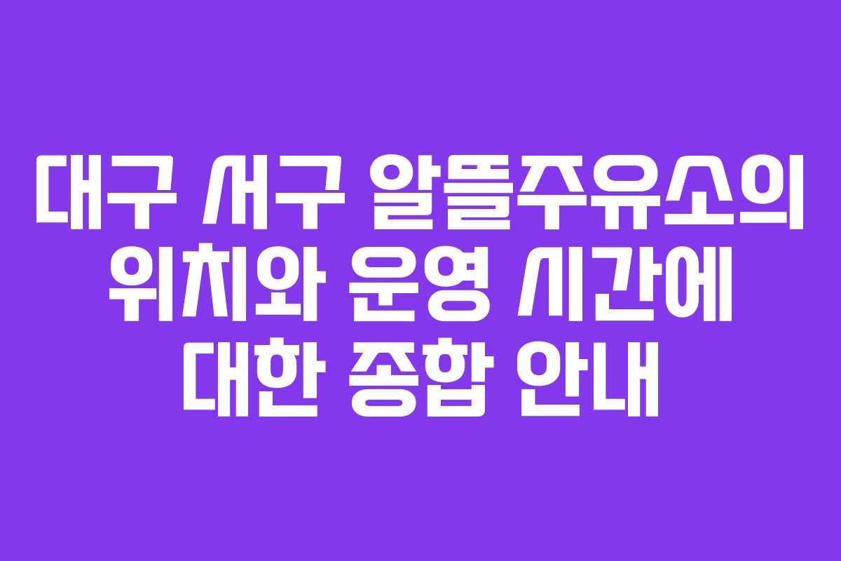 대구 서구 알뜰주유소의 위치와 운영 시간에 대한 종합 안내