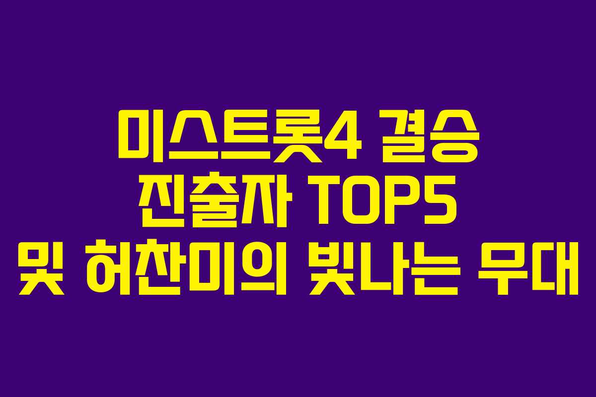 미스트롯4 결승 진출자 TOP5 및 허찬미의 빛나는 무대
