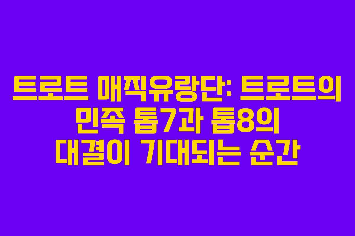 트로트 매직유랑단: 트로트의 민족 톱7과 톱8의 대결이 기대되는 순간 트로트 매직유랑단: 트로트의 민족 톱7과 톱8의 대결이 기대되는 순간
