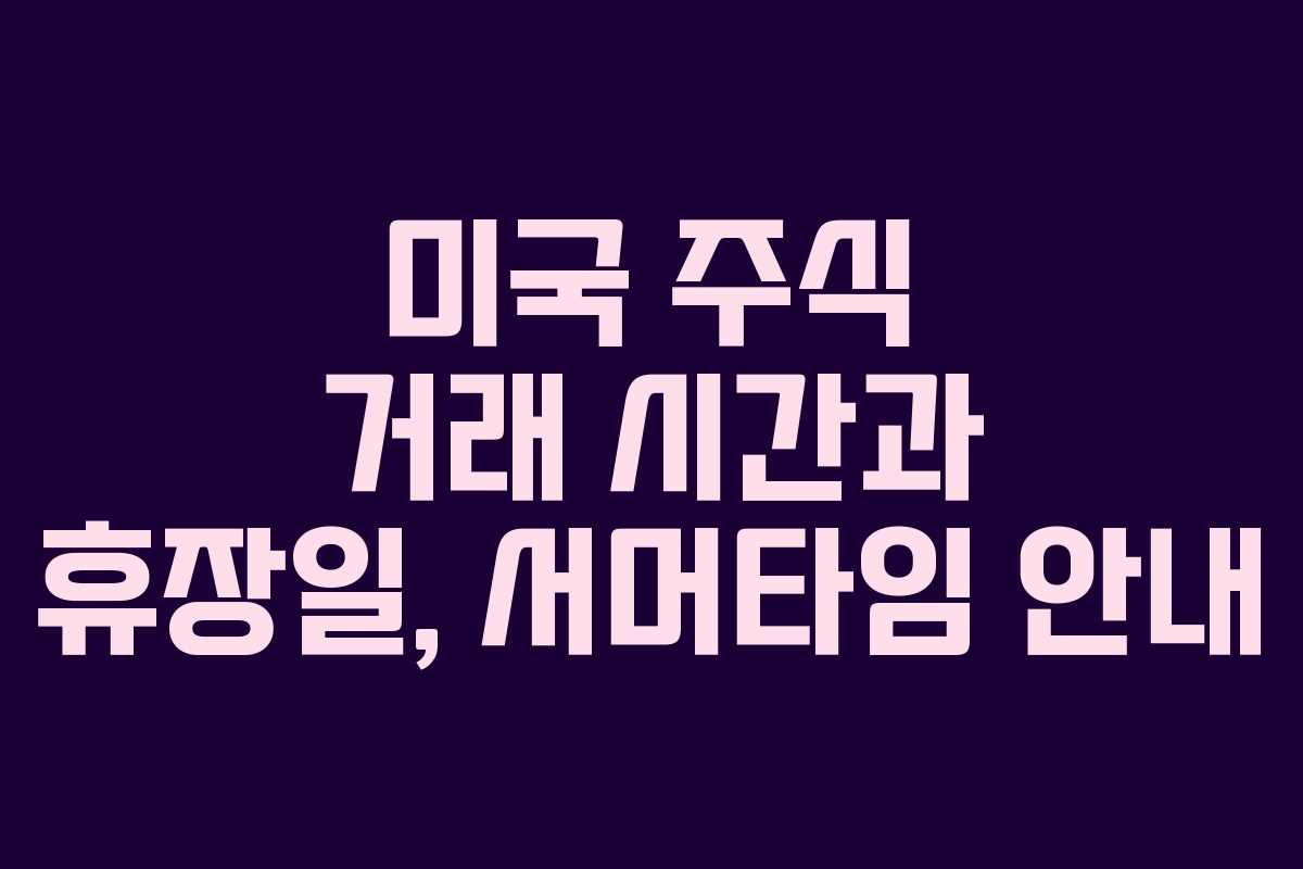 미국 주식 거래 시간과 휴장일, 서머타임 안내 미국 주식 거래 시간과 휴장일, 서머타임 안내