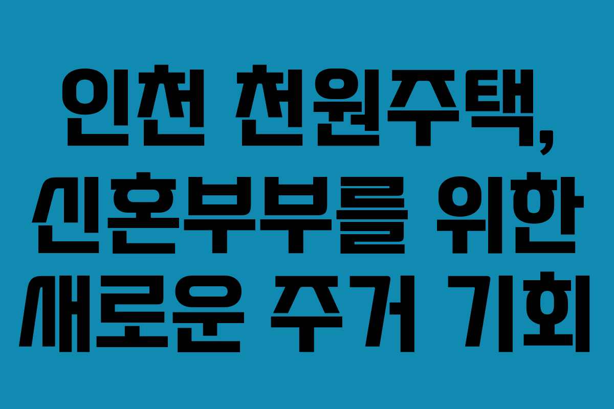 인천 천원주택, 신혼부부를 위한 새로운 주거 기회