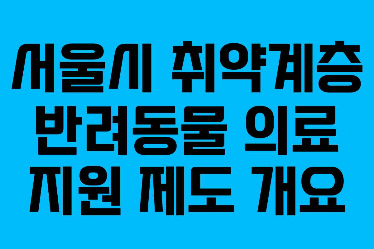 서울시 취약계층 반려동물 의료 지원 제도 개요