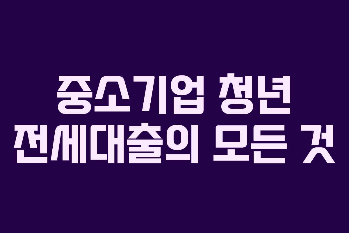 중소기업 청년 전세대출의 모든 것