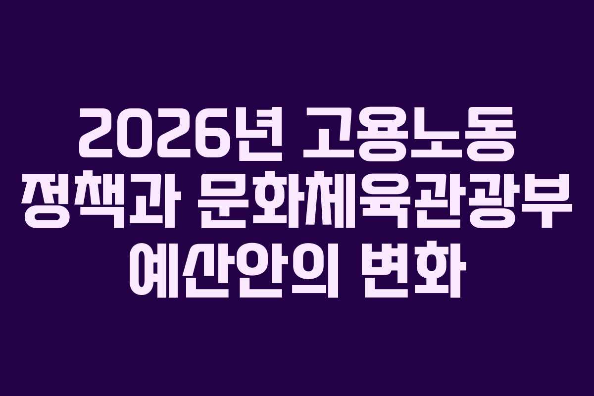 2026년 고용노동 정책과 문화체육관광부 예산안의 변화