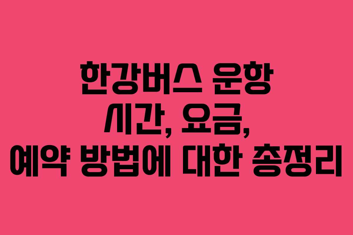 한강버스 운항 시간, 요금, 예약 방법에 대한 총정리