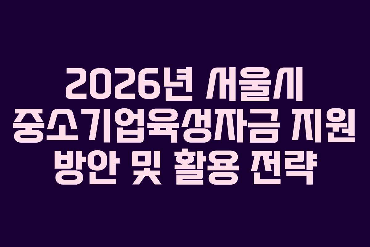 2026년 서울시 중소기업육성자금 지원 방안 및 활용 전략