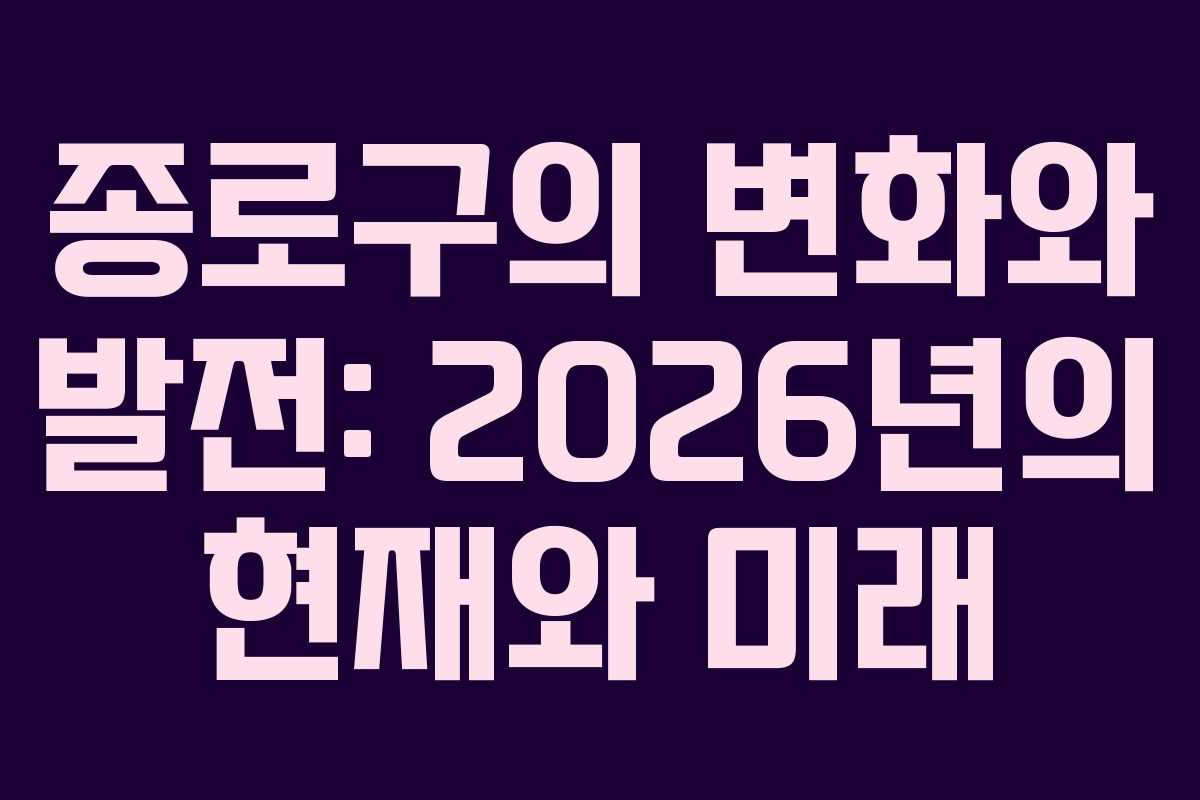 종로구의 변화와 발전: 2026년의 현재와 미래
