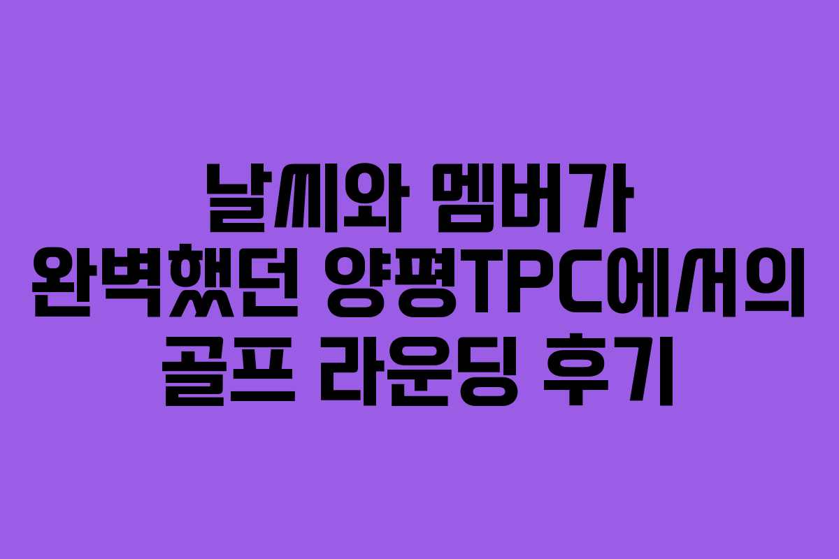 날씨와 멤버가 완벽했던 양평TPC에서의 골프 라운딩 후기