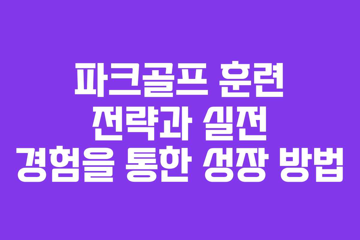 파크골프 훈련 전략과 실전 경험을 통한 성장 방법