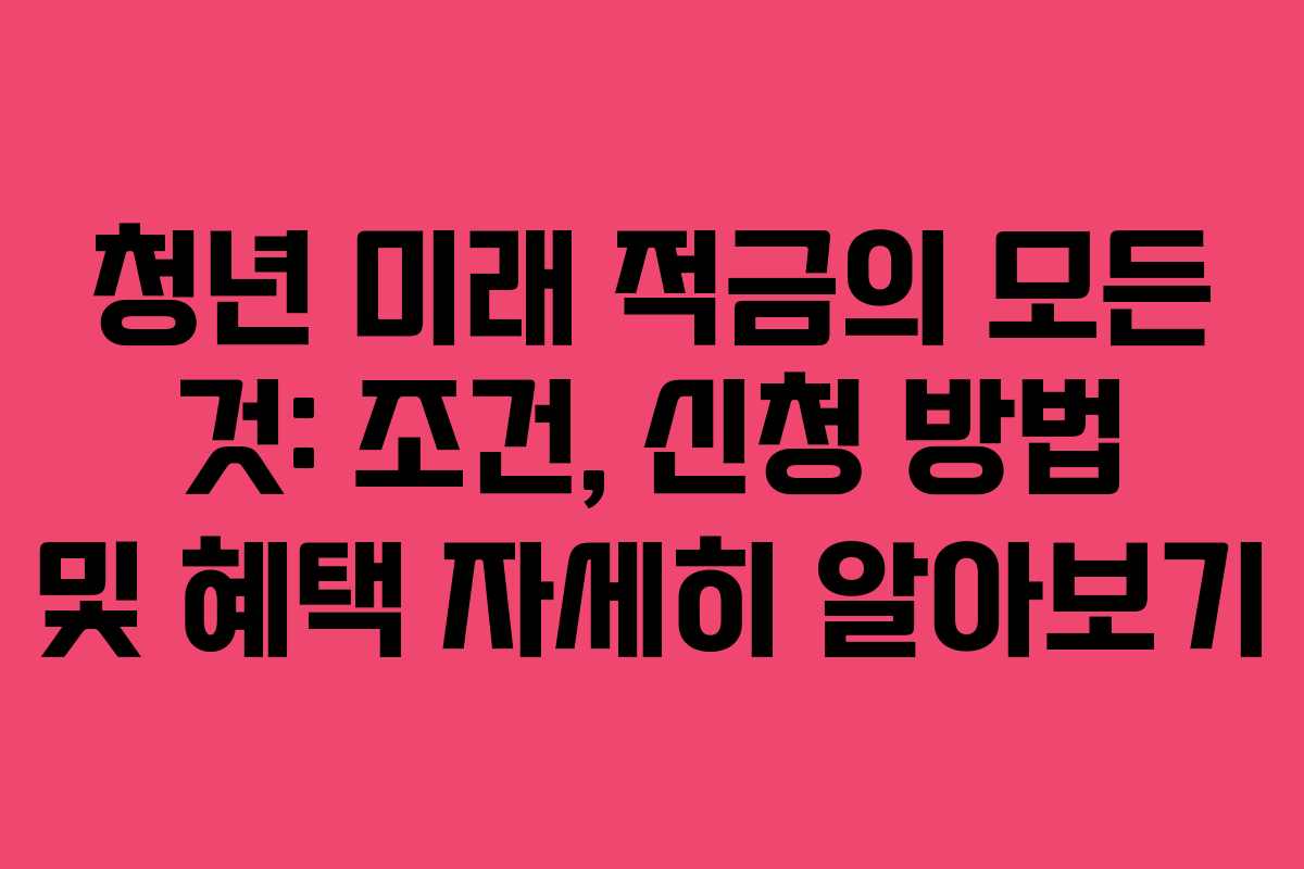 청년 미래 적금의 모든 것: 조건, 신청 방법 및 혜택 자세히 알아보기