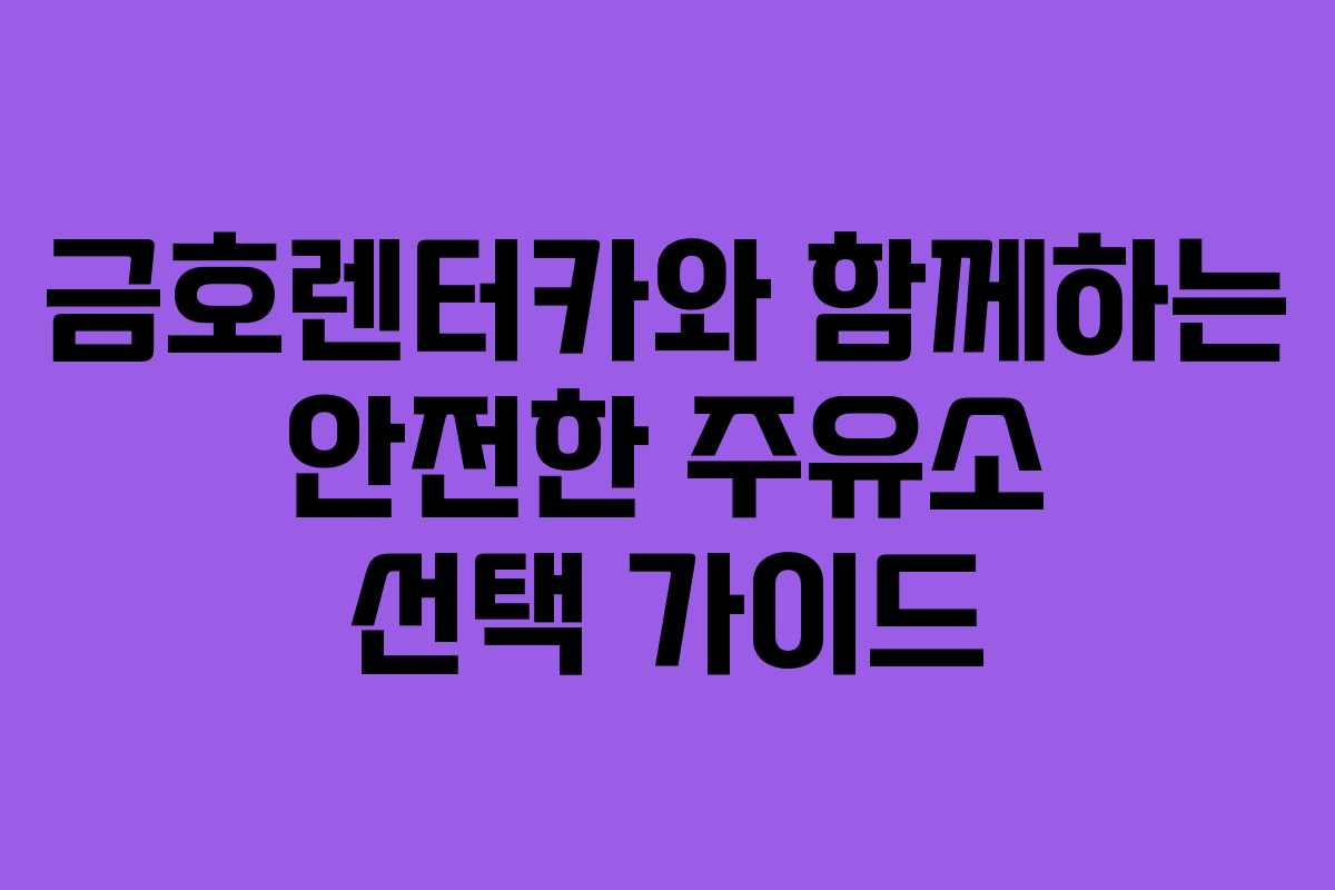금호렌터카와 함께하는 안전한 주유소 선택 가이드
