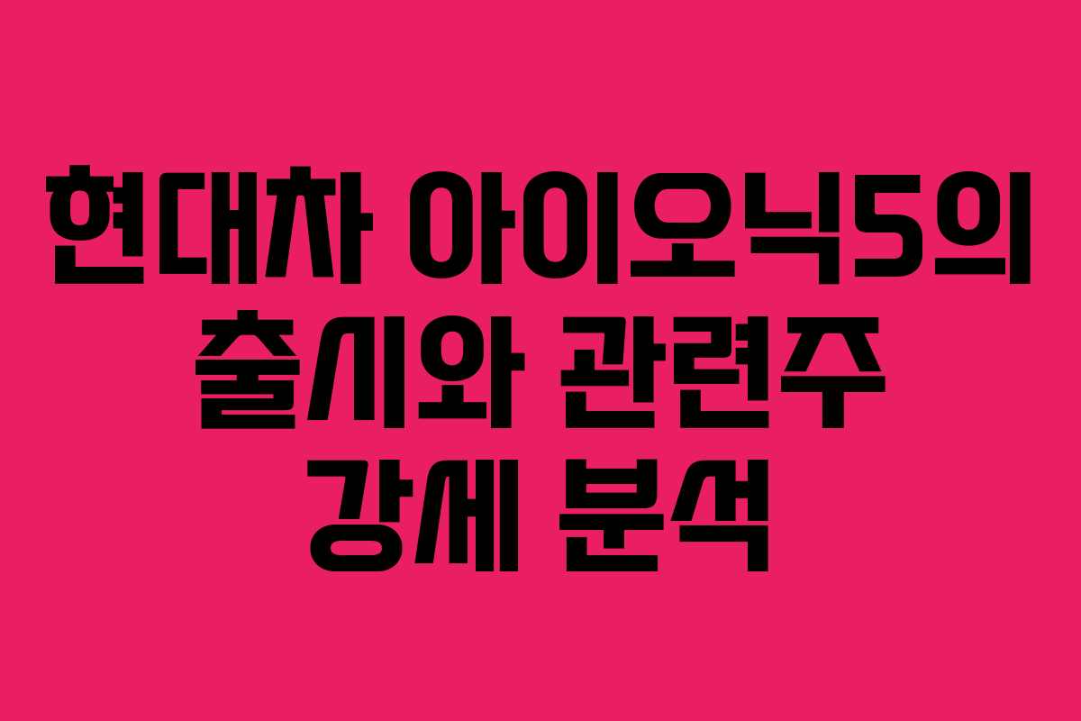 현대차 아이오닉5의 출시와 관련주 강세 분석