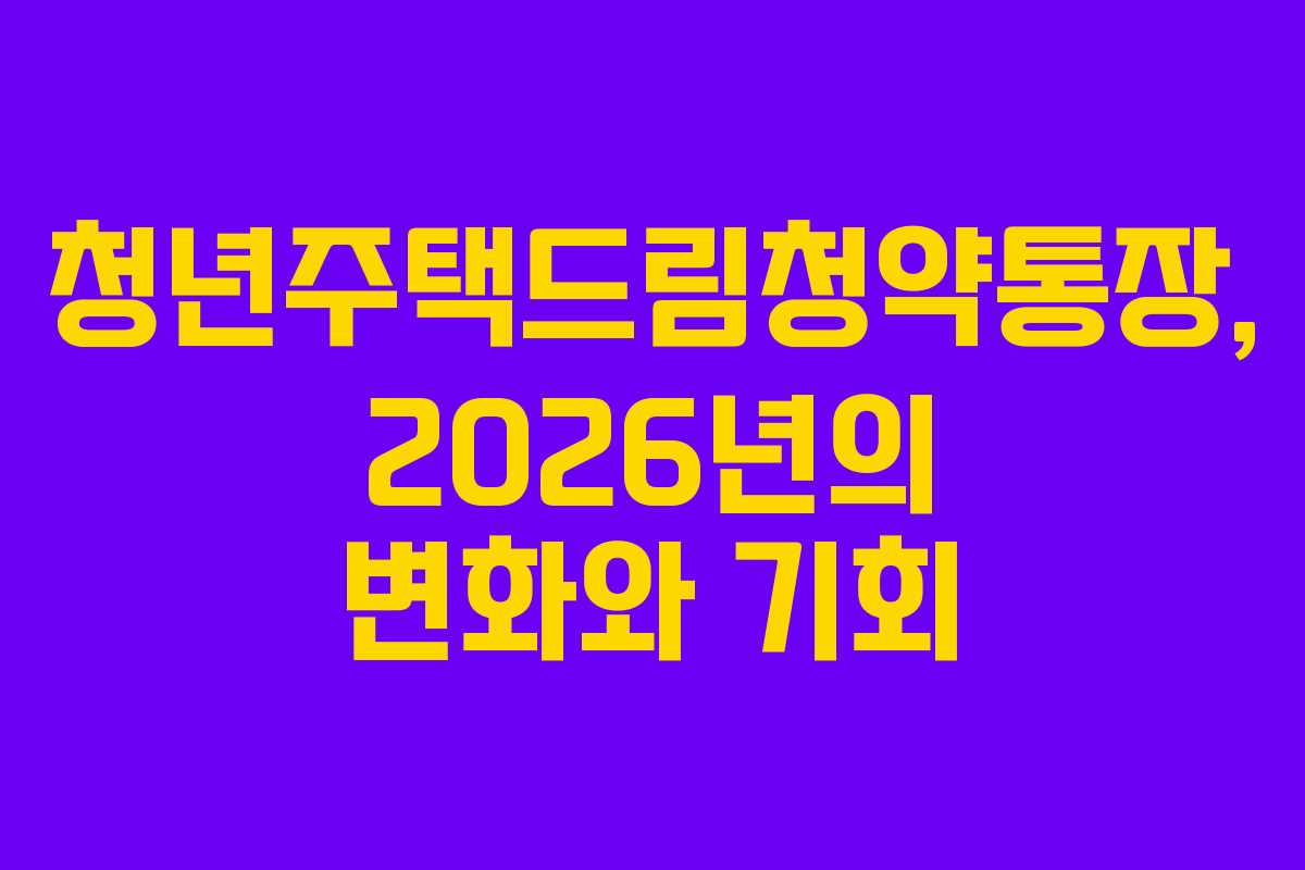 청년주택드림청약통장, 2026년의 변화와 기회