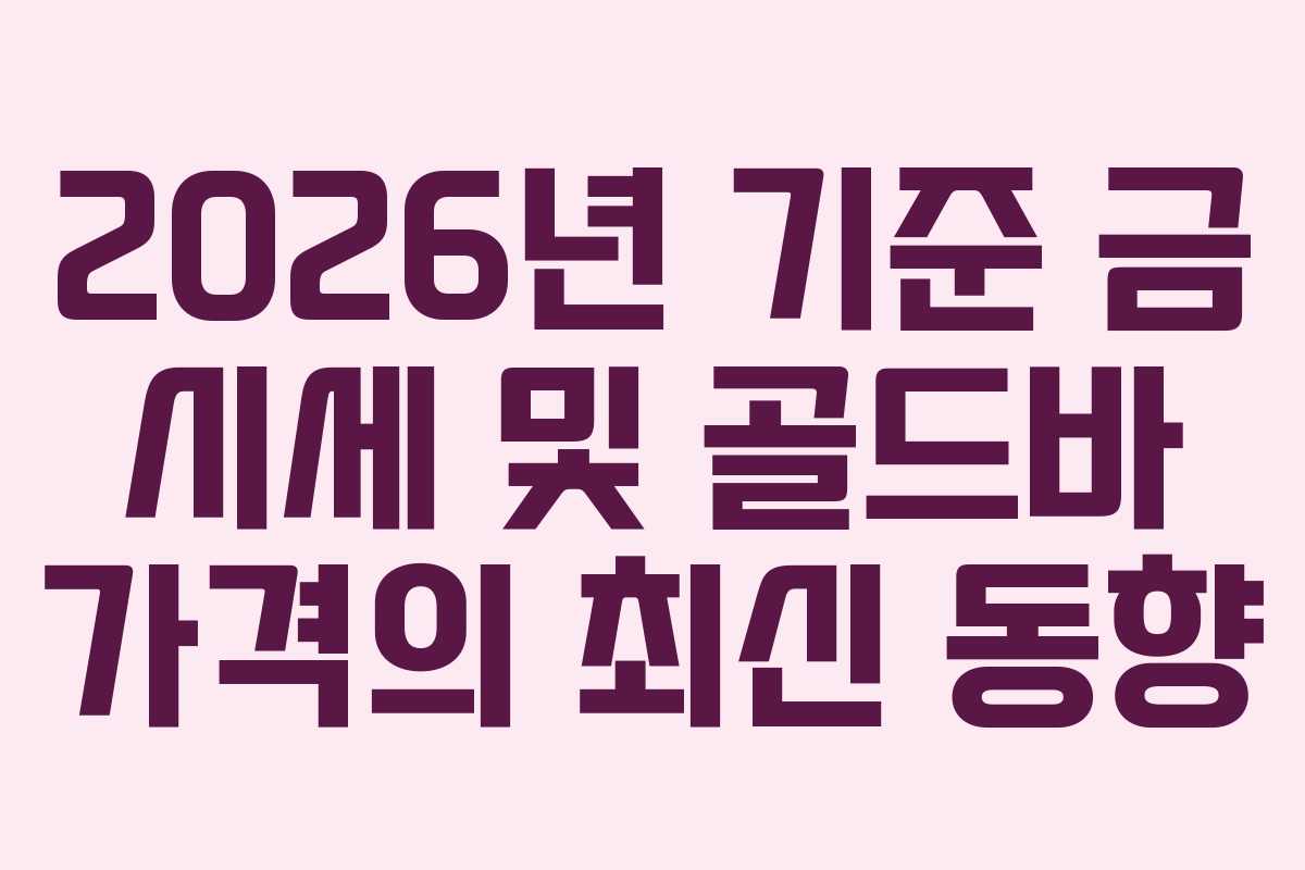 2026년 기준 금 시세 및 골드바 가격의 최신 동향