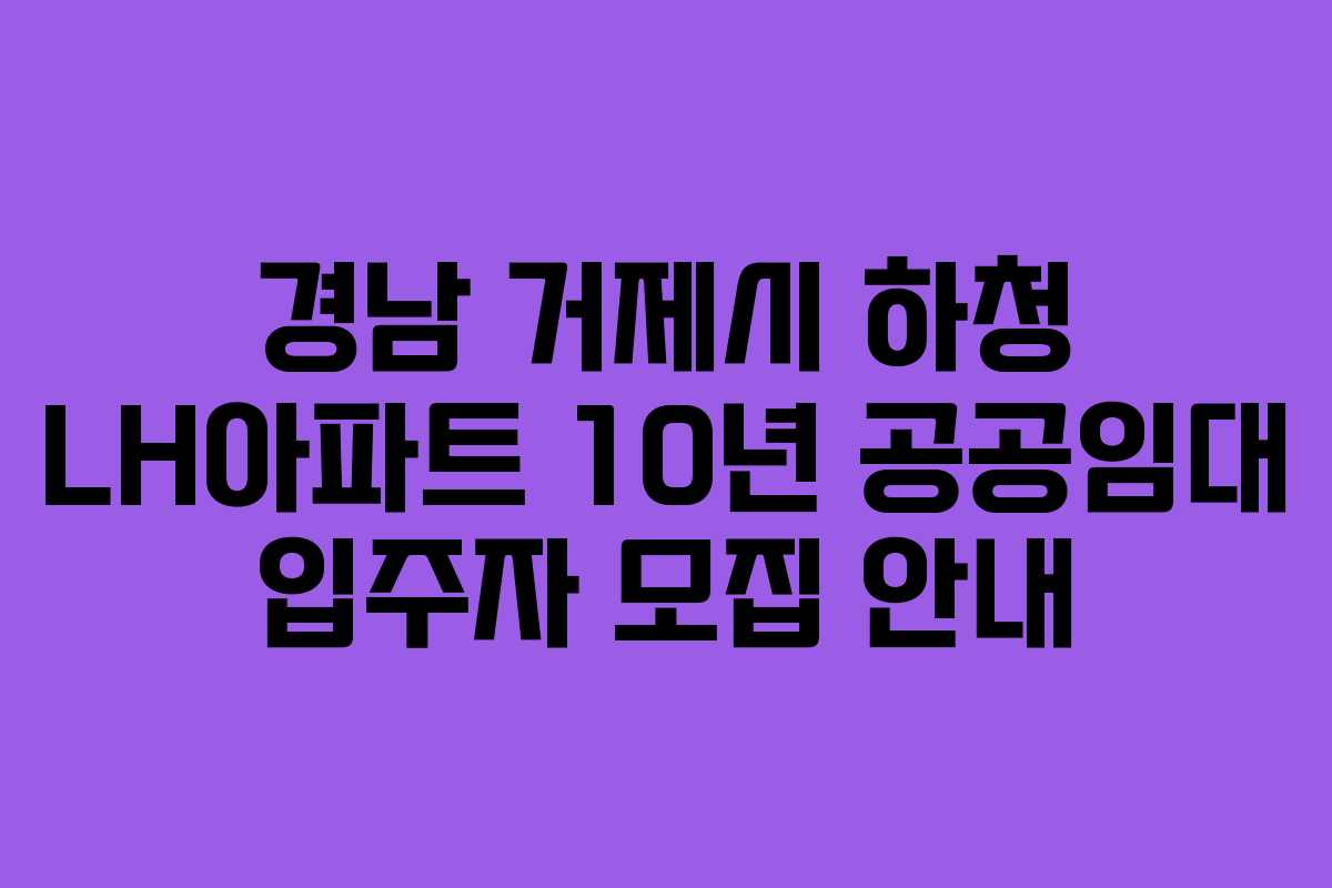 경남 거제시 하청 LH아파트 10년 공공임대 입주자 모집 안내 경남 거제시 하청 LH아파트 10년 공공임대 입주자 모집 안내