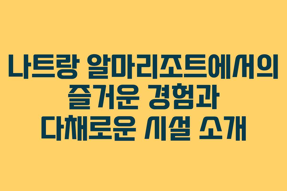 나트랑 알마리조트에서의 즐거운 경험과 다채로운 시설 소개 나트랑 알마리조트에서의 즐거운 경험과 다채로운 시설 소개