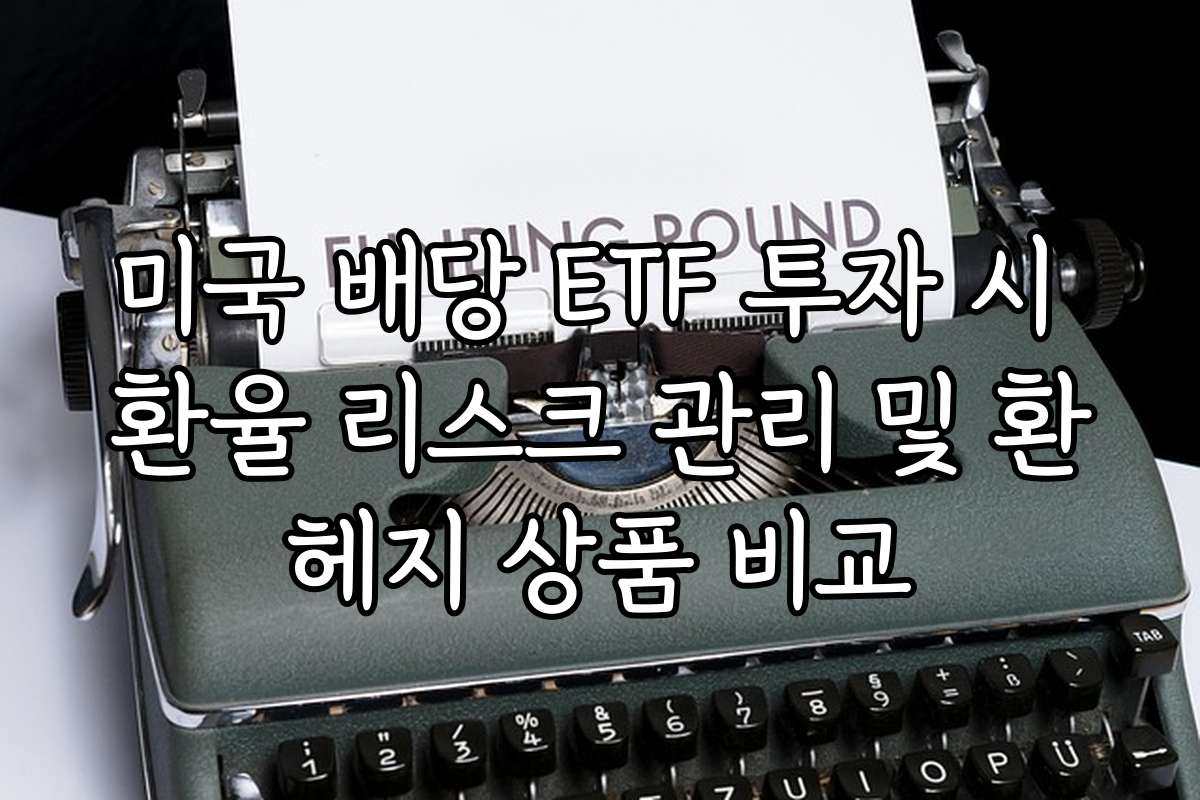 미국 배당 ETF 투자 시 환율 리스크 관리 및 환헤지 상품 비교