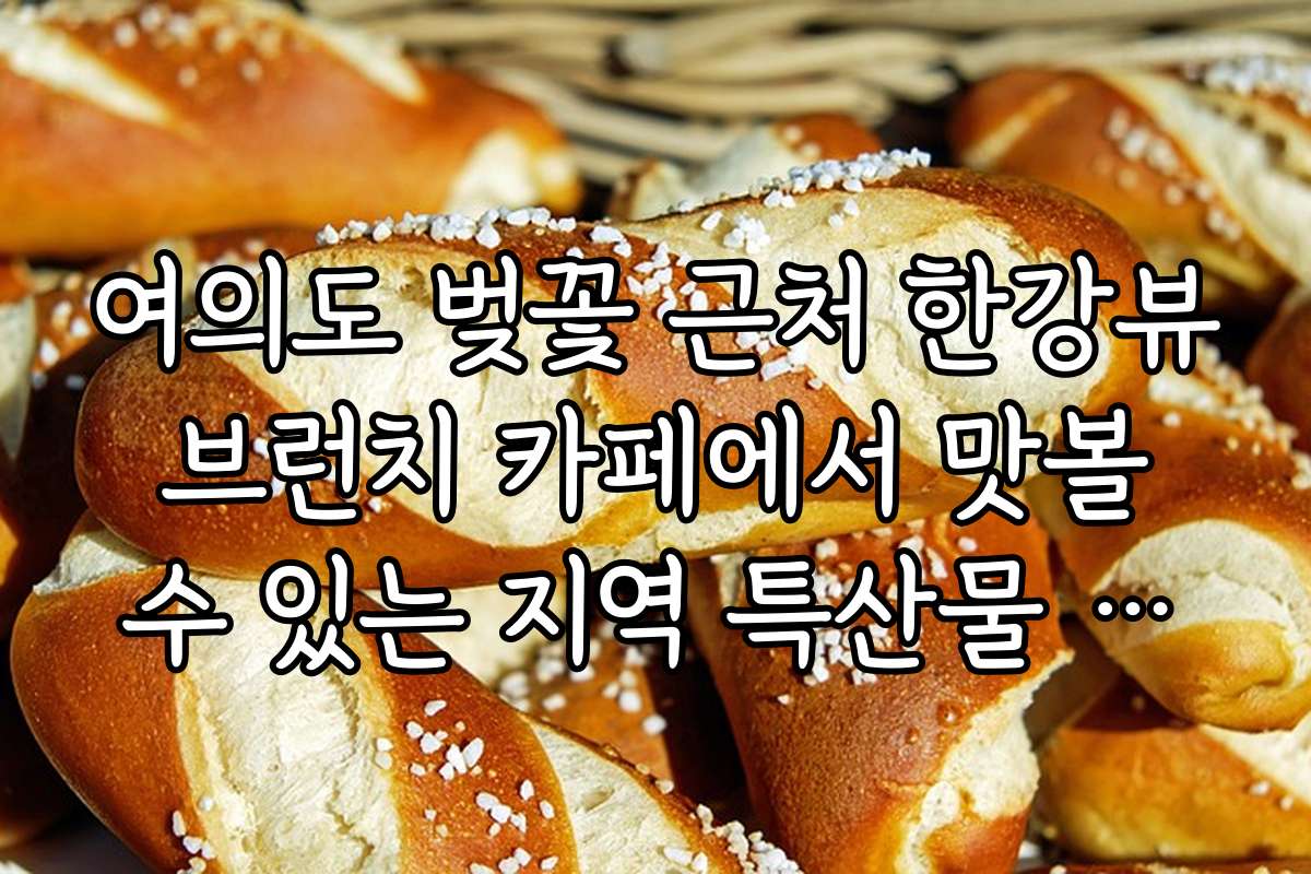 여의도 벚꽃 근처 한강뷰 브런치 카페에서 맛볼 수 있는 지역 특산물 소개