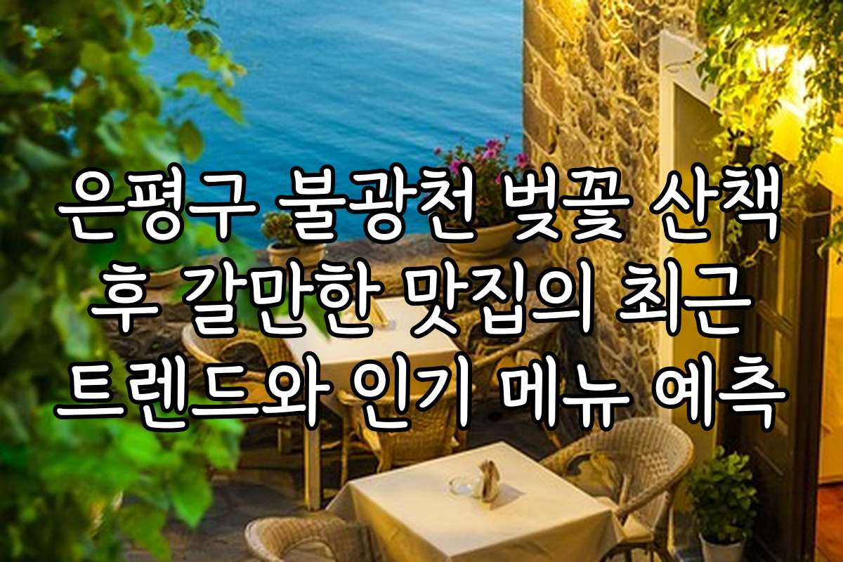 은평구 불광천 벚꽃 산책 후 갈만한 맛집의 최근 트렌드와 인기 메뉴 예측