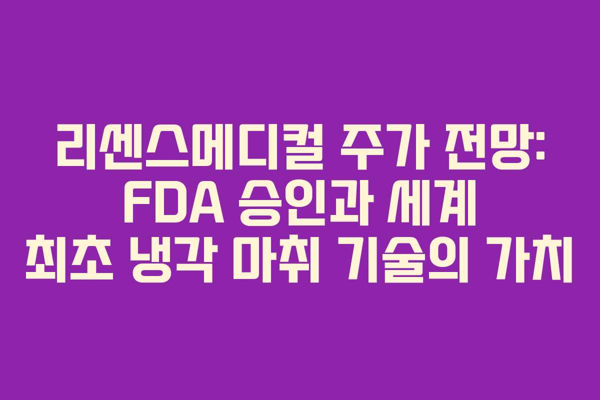 리센스메디컬 주가 전망: FDA 승인과 세계 최초 냉각 마취 기술의 가치