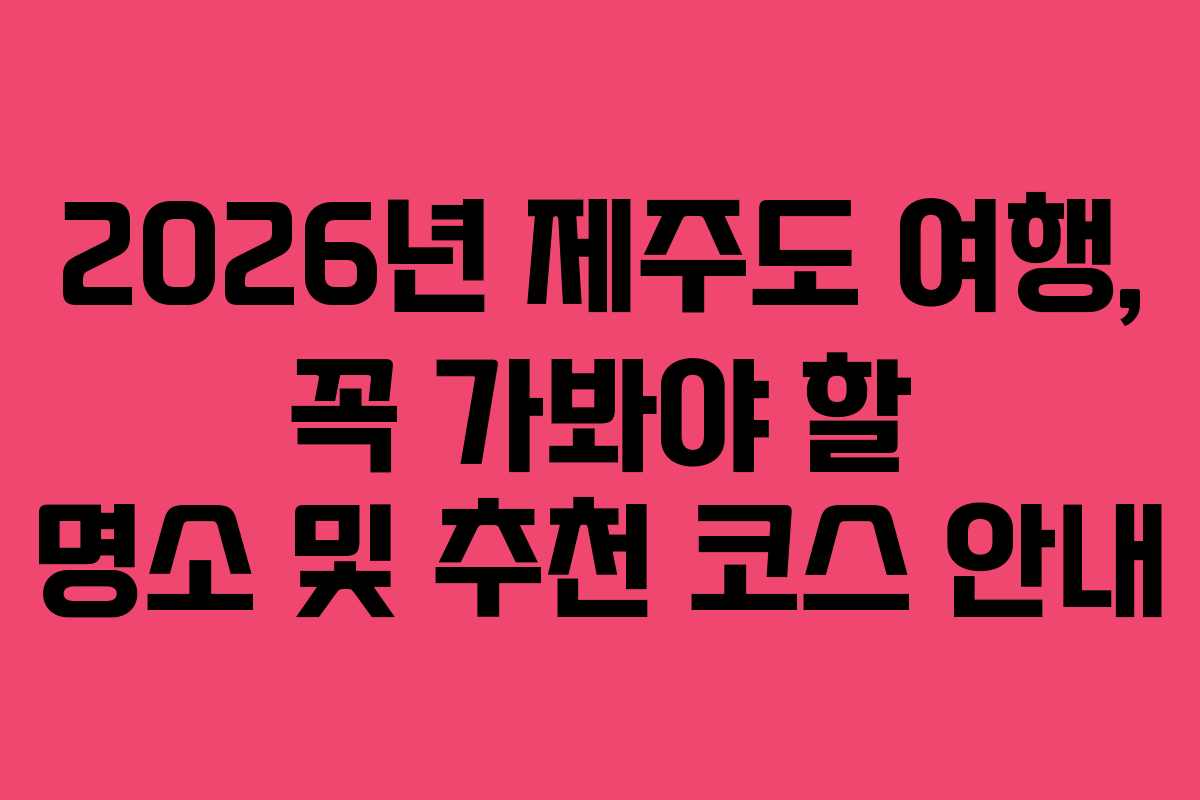 2026년 제주도 여행, 꼭 가봐야 할 명소 및 추천 코스 안내