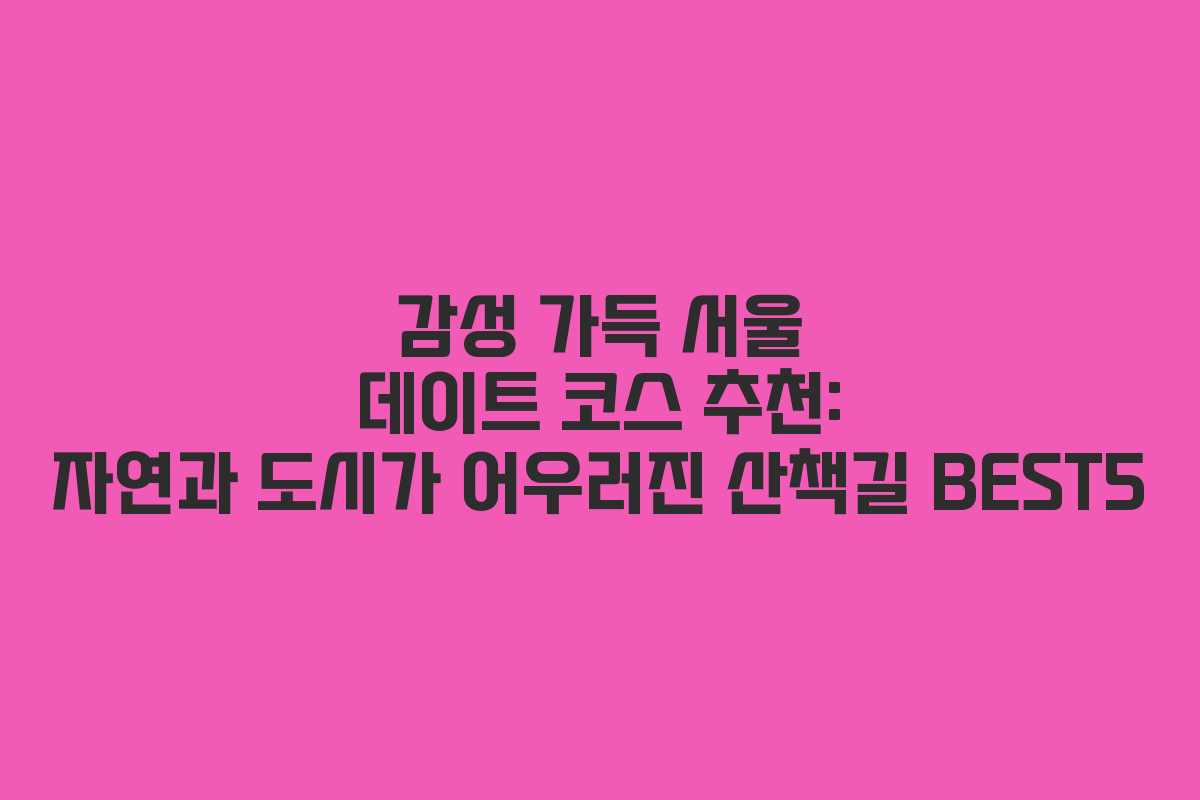 감성 가득 서울 데이트 코스 추천: 자연과 도시가 어우러진 산책길 BEST5